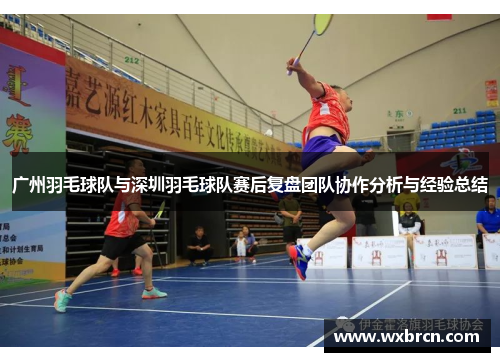 广州羽毛球队与深圳羽毛球队赛后复盘团队协作分析与经验总结